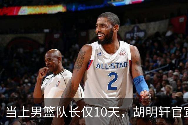 当上男篮队长仅10天，胡明轩官宣好消息，这一次让全世界刮目相看
